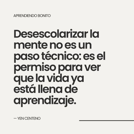 Cita de Yen Centeno: 'Desescolarizar la mente no es un paso técnico: es el permiso para ver que la vida ya está llena de aprendizaje.'